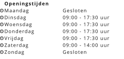 Openingstijden Maandag		Gesloten Dinsdag		09:00 - 17:30 uur Woensdag		09:00 - 17:30 uur Donderdag		09:00 - 17:30 uur Vrijdag			09:00 - 17:30 uur Zaterdag		09:00 - 14:00 uur Zondag		Gesloten